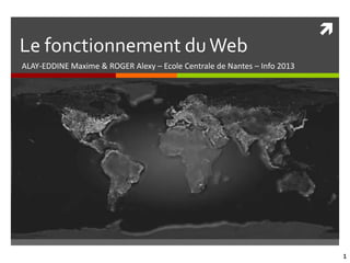 
Le fonctionnement du Web
ALAY-EDDINE Maxime & ROGER Alexy – Ecole Centrale de Nantes – Info 2013




                                                                              1
 