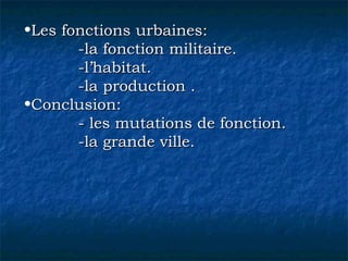 •Les fonctions urbaines:Les fonctions urbaines:
-la fonction militaire.-la fonction militaire.
-l’habitat.-l’habitat.
-la production .-la production .
•Conclusion:Conclusion:
- les mutations de fonction.- les mutations de fonction.
-la grande ville.-la grande ville.
 