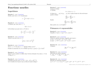 [http://mp.cpgedupuydelome.fr] édité le 22 octobre 2012 Enoncés 1
Fonctions usuelles
Logarithmes
Exercice 1 [ 01827 ] [correction]
Etablir, pour tout x > 0, l’encadrement
x −
1
2
x2
6 ln(1 + x) 6 x
Exercice 2 [ 01828 ] [correction]
a) Montrer que, pour tout x > −1
ln(1 + x) 6 x
b) En déduire que pour tout n ∈ N {0, 1}

1 +
1
n
n
6 e 6

1 −
1
n
−n
Exercice 3 [ 01829 ] [correction]
Montrer que pour tout a, b  0
1
2
(ln a + ln b) 6 ln
a + b
2
Exercice 4 [ 01830 ] [correction]
Soit 0  a 6 b. On pose f : x 7→ ln(1+ax)
ln(1+bx) définie sur R+?
.
Etudier la monotonie de f et en déduire que ln 1 + a
b

ln 1 + b
a

6 (ln 2)
2
.
Exercice 5 [ 01831 ] [correction]
Montrer que le nombre de chiffres dans l’écriture décimale d’un entier n  0 est
E (log10 n) + 1.
Exercice 6 [ 01832 ] [correction]
a) Etablir que pour tout x, y ∈ R+
,
√
y −
√
x 6
p
|y − x|.
b) Ce résultat est-il encore vrai en terme de racine cubique ?
Exercice 7 [ 03626 ] [correction]
[Lemme de Gibbs]
a) Justifier
∀x  0, ln x 6 x − 1
b) Soient (p1, . . . , pn) et (q1, . . . , qn) des n-uplets formés de réels strictement
positifs vérifiant
n
X
k=1
pk =
n
X
k=1
qk = 1
Etablir
n
X
i=1
pi ln qi 6
n
X
i=1
pi ln pi
Dans quel(s) cas y a-t-il égalité ?
Puissances et exponentielles
Exercice 8 [ 01833 ] [correction]
Simplifier ab
pour a = exp x2
et b = 1
x ln x1/x
.
Exercice 9 [ 01834 ] [correction]
Parmi les relations suivantes, lesquelles sont exactes :
a) (ab
)c
= abc
b) ab
ac
= abc
c) a2b
= (ab
)2
d) (ab)c
= ac/2
bc/2
e) (ab
)c
= a(bc
)
f) (ab
)c
= (ac
)b
?
Exercice 10 [ 01835 ] [correction]
Comparer
lim
x→0+
x(xx
)
et lim
x→0+
(xx
)x
Exercice 11 [ 01836 ] [correction]
Déterminer les limites suivantes :
a) lim
x→+∞
x1/x
b) lim
x→0
x
√
x
c) lim
x→0+
x1/x
.
Exercice 12 [ 01837 ] [correction]
Résoudre les équations suivantes :
a) ex
+ e1−x
= e + 1 b) x
√
x
= (
√
x)x
c) 22x
− 3x−1/2
= 3x+1/2
− 22x−1
.
Diffusion autorisée à titre entièrement gratuit uniquement - dD
 