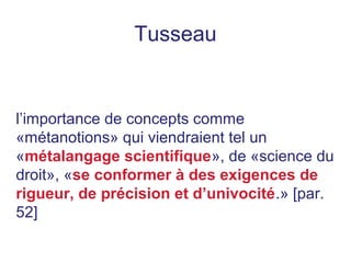 Tusseau
l’importance de concepts comme
«métanotions» qui viendraient tel un
«métalangage scientifique», de «science du
droit», «se conformer à des exigences de
rigueur, de précision et d’univocité.» [par.
52]
 