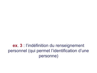 ex. 3 : l’indéfinition du renseignement
personnel (qui permet l’identification d’une
personne)
 