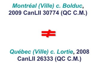 Montréal (Ville) c. Bolduc,
2009 CanLII 30774 (QC C.M.)
Québec (Ville) c. Lortie, 2008
CanLII 26333 (QC C.M.)
 