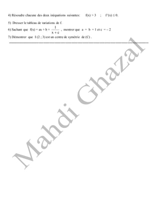 4) Résoudre chacune des deux inéquations suivantes: f(x) > 3 ; f '(x)  0.
5) Dresser le tableau de variations de f.
6) Sachant que f(x) = ax + b +
cx
1

, montrer que a = b = 1 et c = – 2
7) Démontrer que I (2 ; 3) est un centre de symétrie de (C) .
-------------------------------------------------------------------------------------------------------------------
 