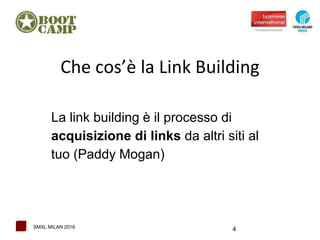 4SMXL MILAN 2016
Che cos’è la Link Building
La link building è il processo di
acquisizione di links da altri siti al
tuo (Paddy Mogan)
 