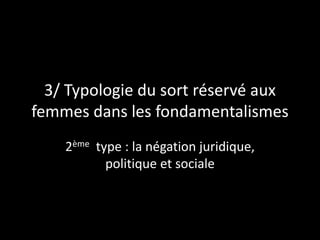 3/ Typologie du sort réservé aux
femmes dans les fondamentalismes
2ème type : la négation juridique,
politique et sociale
 