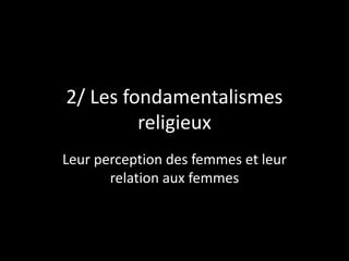 2/ Les fondamentalismes
religieux
Leur perception des femmes et leur
relation aux femmes
 
