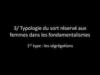 3/ Typologie du sort réservé aux
femmes dans les fondamentalismes
1er type : les ségrégations
 