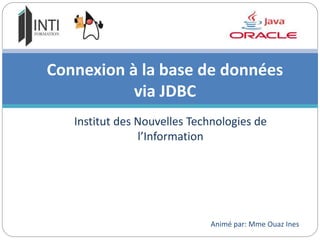 Institut des Nouvelles Technologies de
l’Information
Connexion à la base de données
via JDBC
Animé par: Mme Ouaz Ines
 