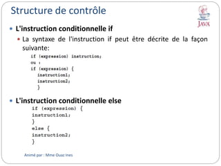 Structure de contrôle
 L'instruction conditionnelle if
 La syntaxe de l'instruction if peut être décrite de la façon
suivante:
 L'instruction conditionnelle else
Animé par : Mme Ouaz Ines
 