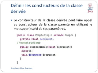 Définir les constructeurs de la classe
dérivée
 Le constructeur de la classe dérivée peut faire appel
au constructeur de la classe parente en utilisant le
mot super() suivi de ses paramètres.
Animé par : Mme Ouaz Ines
 