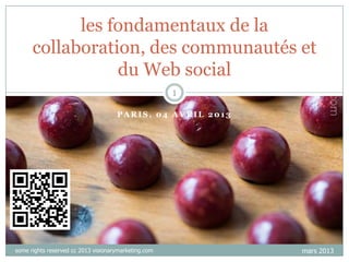 les fondamentaux de la
      collaboration, des communautés et
                 du Web social
                                                      1

                                     PARIS, 04 AVRIL 2013




some rights reserved cc 2013 visionarymarketing.com         mars 2013
 
