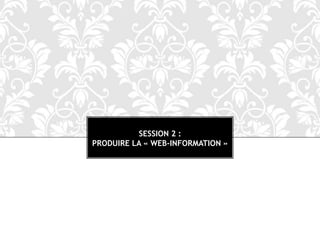 SESSION 2 :
PRODUIRE LA « WEB-INFORMATION »
 