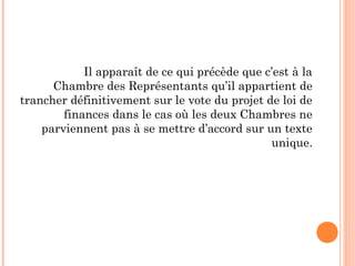 Il apparaît de ce qui précède que c’est à la
Chambre des Représentants qu’il appartient de
trancher définitivement sur le vote du projet de loi de
finances dans le cas où les deux Chambres ne
parviennent pas à se mettre d’accord sur un texte
unique.
 