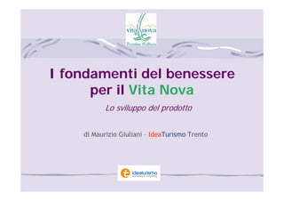 I fondamenti del benessere
      per il Vita Nova
           Lo sviluppo del prodotto


    di Maurizio Giuliani – IdeaTurismo Trento
 