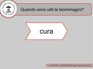 Quando sono utili le bioimmagini?




         cura



              a.a. 2011/2012 – Fondamenti di Bioimmagini– ing. Nicola Volonterio
 
