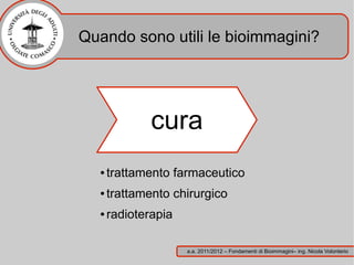 Quando sono utili le bioimmagini?




              cura
  ●   trattamento farmaceutico
  ●   trattamento chirurgico
  ●   radioterapia

                     a.a. 2011/2012 – Fondamenti di Bioimmagini– ing. Nicola Volonterio
 