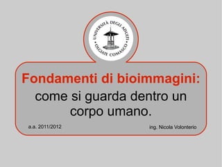 Fondamenti di bioimmagini:
  come si guarda dentro un
       corpo umano.
a.a. 2011/2012    ing. Nicola Volonterio
 