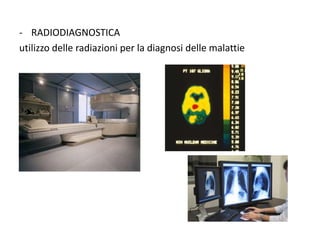 - RADIODIAGNOSTICA
utilizzo delle radiazioni per la diagnosi delle malattie
 