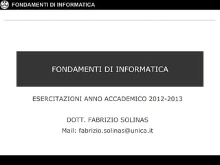 FONDAMENTI DI INFORMATICA




            FONDAMENTI DI INFORMATICA


      ESERCITAZIONI ANNO ACCADEMICO 2012-2013


                DOTT. FABRIZIO SOLINAS
               Mail: fabrizio.solinas@unica.it
 