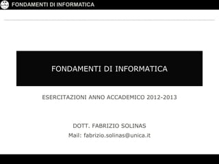 FONDAMENTI DI INFORMATICA




            FONDAMENTI DI INFORMATICA


         ESERCITAZIONI ANNO ACCADEMICO 2012-2013




                  DOTT. FABRIZIO SOLINAS
                 Mail: fabrizio.solinas@unica.it
 