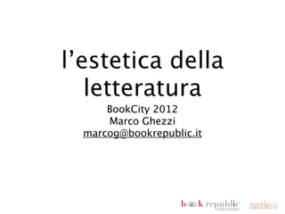 l’estetica della
                             letteratura
                                  BookCity 2012
                                   Marco Ghezzi
                             marcog@bookrepublic.it




domenica 18 novembre 12
 