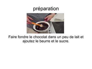 préparation
Faire fondre le chocolat dans un peu de lait et
ajoutez le beurre et le sucre.