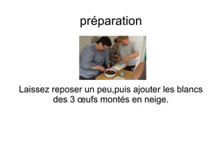préparation
Laissez reposer un peu,puis ajouter les blancs
des 3 œufs montés en neige.