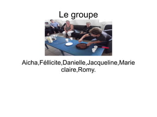 Le groupe
Aicha,Féllicite,Danielle,Jacqueline,Marie
claire,Romy.
