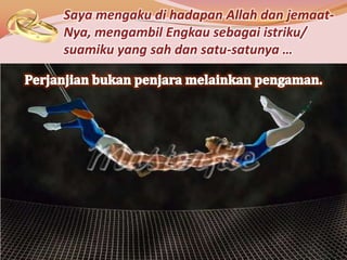 Saya mengaku di hadapan Allah dan jemaat-
Nya, mengambil Engkau sebagai istriku/
suamiku yang sah dan satu-satunya …
 