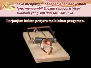 Saya mengaku di hadapan Allah dan jemaat-
Nya, mengambil Engkau sebagai istriku/
suamiku yang sah dan satu-satunya …
 