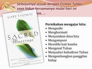 Selanjutnya sesuai dengan Firman Tuhan,
saya hidup bersamanya mulai hari ini
dan seterusnya, …

                Pernikahan mengajar kita:
                • Mengasihi
                • Menghormati
                • Menyatakan dosa kita
                • Mengampuni
                • Memiliki hati hamba
                • Mengenal Tuhan
                • Menyadari kehadiran Tuhan
                • Mengembangkan panggilan
                  hidup
 