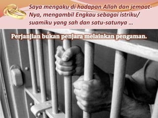 Saya mengaku di hadapan Allah dan jemaat-
Nya, mengambil Engkau sebagai istriku/
suamiku yang sah dan satu-satunya …
 