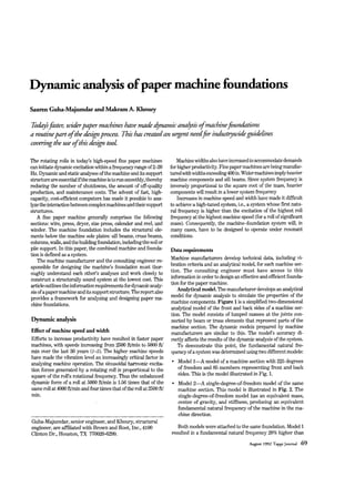 Dynamic analysis ofpa.. machine foundations
Sauren Guha-Majumdarand Makram A Khoury

        fats w h p a p e r m b i n e s have &d F m i c anabszj of mbinefounhtions
a routinepart of the design process. Tbzi bas created an urgent needfir indmrywzdeguidelines
covering tbe use of tbzj design tool.

The rotating rolls in today’s high-speed fine paper machines              Machinewidths also have increased to accommodate demands
can initiate dynamicexcitationwithin a frequency range of 2-20         for higher productivity.Fine paper machines are being manufac-
Hz. Dynamic and static analyses of the machine and its support         turedwith widths exceeding400 in. Wider machinesimply heavier
structure are essential if the machine is to run smoothly,thereby      machine components and sill beams. Since system frequency is
reducing the number of shutdowns, the amount of off-quality            inversely proportional to the square root of the mass, heavier
production, and maintenance costs. The advent of fast, high-           componentswill result in a lower system frequency
capacity, cost-efficient computers has made it possible to ana-           Increases in machine speed and width have made it difficult
lyze the interaction between complex machines and their support        t achieve a high-tuned system, i.e., a system whose first natu-
                                                                        o
structures.                                                            ral frequency is higher than the excitation of the highest roll
   A fine paper machine generally comprises the following              frequency at the highest machine speed (for a roll of significant
sections: wire, press, dryer, size press, calender and reel, and       mass). Consequently, the machine-foundation system will, in
winder. The machine foundation includes the structural ele-            many cases, have to be designed to operate under resonant
ments below the machine sole plates: sill beams, cross beams,          conditions.
columns,walls, and the building foundation,including the soil or
pile support. In this paper, the combined machine and founda-          Data requirements
tion is defined as a system.
   The machine manufacturer and the consulting engineer re-            Machine manufacturers develop technical data, including vi-
sponsible for designing the machine’s foundation must thor-            bration criteria and an analytical model, for each machine sec-
oughly understand each other’s analyses and work closely to            tion. The consulting engineer must have access to this
construct a structurally sound system at the lowest cost. This         information in order to design an effective and efficient founda-
article outlines the information requirements for dynamic analy-       tion for the paper machine.
sis of a paper machine and its support structure. The report also         Analytical model. The manufacturer develops an analytical
provides a framework for analyzing and designing paper ma-             model for dynamic analysis to simulate the properties of the
chine foundations.                                                     machine components.Figure 1 is a simplified two-dimensional
                                                                       analytical model of the front and back sides of a machine sec-
                                                                       tion. The model consists of lumped masses at the joints con-
Dynamic analysis                                                       nected by beam or truss elements that represent parts of the
                                                                       machine section. The dynamic models prepared by machine
Effect of machine speed and width                                      manufacturers are similar to this. The model’s accuracy di-
Efforts to increase productivity have resulted in faster paper         rectly affects the results of the dynamic analysis of the system.
machines, with speeds increasing from 2500 ft/min to 5000 ft/             To demonstrate this point, the fundamental natural fre-
min over the last 30 years (1-5). The higher machine speeds            quency of a system was determined using two different models:
have made the vibration level an increasingly critical factor in
analyzing machine operation. The sinusoidal hannonic excita-              Model 1-A model of a machine section with 225 degrees
tion forces generated by a rotating roll is proportional to the           of freedom and 85 members representing front and back
square of the roll’s rotational frequency. Thus the unbalanced            sides. This is the model illustrated in Fig. 1.
dynamic force of a roll at 5000 ft/min is 1.56 times that of the          Model 2-A single-degree-of-freedom model of the same
same roll at 4000 ft/min and four times that of the roll at 2500 ft/      machine section. This model is illustrated in Fig. 2. The
min.                                                                      single-degree-of-freedom model has an equivalent mass,
                                                                          center of gravity, and stiffness, producing an equivalent
                                                                          fundamental natural frequency of the machine in the ma-
                                                                          chine direction.
Guha-Majumdar, senior engineer, and Khoury, structural
engineer, are affiliated with Brown and Root, Inc., 4100                  Both models were attached to the same foundation. Model 1
Clinton Dr., Houston, TX 770020-6299.                                  resulted in a fundamental natural frequency 20% higher than
                                                                                                             August 1992 Tappi Journal   69
 