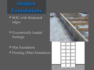 Shallow
 Foundations
 SOG with thickened
  edges

 Eccentrically loaded
  footings

 Mat foundation
 Floating (Mat) foundation
 