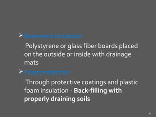  Basement insulation
  Polystyrene or glass fiber boards placed
  on the outside or inside with drainage
  mats
 Frost protection
  Through protective coatings and plastic
  foam insulation - Back-filling with
  properly draining soils
                                             46
 