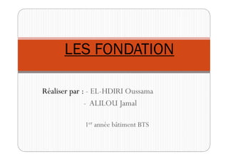 LES FONDATIONLES FONDATION
Réaliser par :Réaliser par : -- ELEL--HDIRI OussamaHDIRI Oussama
-- ALILOU JamalALILOU Jamal
11erer année bâtiment BTSannée bâtiment BTS
 