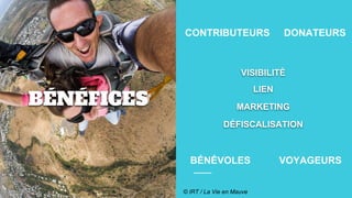 BÉNÉFICES
CONTRIBUTEURS
BÉNÉVOLES VOYAGEURS
DONATEURS
VISIBILITÉ
LIEN
DÉFISCALISATION
MARKETING
© IRT / La Vie en Mauve
 