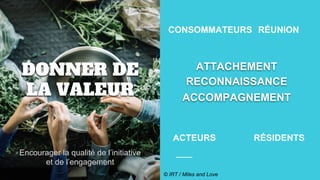 DONNER DE
LA VALEUR
Encourager la qualité de l’initiative
et de l’engagement
CONSOMMATEURS
ACTEURS RÉSIDENTS
RÉUNION
ATTACHEMENT
RECONNAISSANCE
ACCOMPAGNEMENT
© IRT / Miles and Love
 