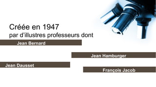 Créée en 1947
 par d’illustres professeurs dont
    Jean Bernard

                                Jean Hamburger

Jean Dausset
                                    François Jacob
 