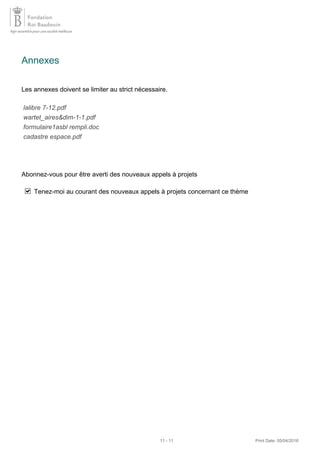Annexes
Les annexes doivent se limiter au strict nécessaire.
lalibre 7-12.pdf
wartet_aires&dim-1-1.pdf
formulaire1asbl rempli.doc
cadastre espace.pdf
Abonnez-vous pour être averti des nouveaux appels à projets
Tenez-moi au courant des nouveaux appels à projets concernant ce thème
11 - 11 Print Date: 05/04/2016
 