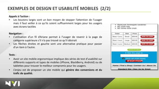 EXEMPLES DE DESIGN ET USABILITÉ MOBILES (2/2)
Appels à l’action :
• Les boutons larges sont un bon moyen de stopper l’attention de l’usager
   mais il faut veiller à ce qu’ils soient suffisamment larges pour les usagers
   avec écrans tactiles

Navigation :
• L’utilisation d’un fil d’Ariane permet à l’usager de revenir à la page de
   catégorie supérieure s’il n’a pas trouvé ce qu’il désirait
• Les flèches droites et gauche sont une alternative pratique pour passer
   d’un item à l’autre.

Tests :
• Avoir un site mobile ergonomique implique des séries de test d’usabilité sur
    différents supports et types de mobiles (iPhone, BlackBerry, Android) ou de
    tablettes pour trouver le meilleur compromis pour les usagers.
• L’enjeu est de proposer un site mobile qui génère des conversions et du
    trafic de qualité.
 