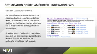 OPTIMISATION ONSITE: AMÉLIORER L’INDEXATION (5/7)
UTILISER LES MICROFORMATS

Les microformats sont des attributs de
classe particuliers : ajoutés aux balises
HTML, ils vont structurer le contenu et
faciliter sa réutilisation tout en informant
sur la mise en forme et la signification
sémantique.

Ils aident ainsi à l'indexation : les robots
repèrent les microformats qui sont alors
retranscrit dans les résultats de
recherche enrichis ou rich snippet.
 