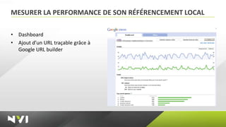 MESURER LA PERFORMANCE DE SON RÉFÉRENCEMENT LOCAL

• Dashboard
• Ajout d’un URL traçable grâce à
  Google URL builder
 