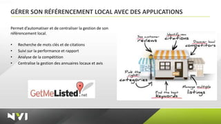 GÉRER SON RÉFÉRENCEMENT LOCAL AVEC DES APPLICATIONS

Permet d’automatiser et de centraliser la gestion de son
référencement local.

•   Recherche de mots clés et de citations
•   Suivi sur la performance et rapport
•   Analyse de la compétition
•   Centralise la gestion des annuaires locaux et avis
 