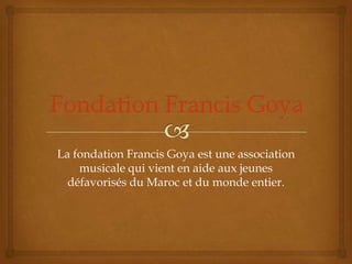 La fondation Francis Goya est une association
    musicale qui vient en aide aux jeunes
  défavorisés du Maroc et du monde entier.
 