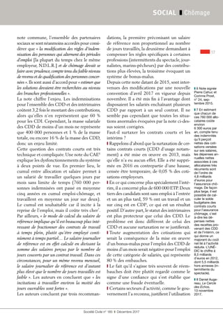 17
Société Civile n° 185  ❚  Décembre 2017
SOCIAL ❚ Chômage
note commune, l’ensemble des partenaires
sociaux se sont néanmoins accordés pour consi-
dérer que « la modification des règles d’indem-
nisation des personnes qui alternent des périodes
d’emploi [la plupart du temps chez le même
employeur, N.D.L.R.] et de chômage devait se
faire avec prudence, compte tenu du faible niveau
de revenu et de qualification des personnes concer-
nées ». Ils sont aussi d’accord pour « estimer que
les solutions devaient être recherchées au niveau
des branches professionnelles ».
La note chiffre l’enjeu. Les indemnisations
pour l’ensemble des CDD et des intérimaires
coûtent 3,2 fois le montant des contributions,
alors qu’elles n’en représentent que 60 %
pour les CDI. Cependant, la masse salariale
des CDD de moins d’un mois ne représente
que 400 000 personnes et 1 % de la masse
totale, ou encore 16 % de la masse des CDD,
donc un enjeu limité.
Cette question des contrats courts est très
technique et compliquée. Une note du CAE6
explique les dysfonctionnements du système
à deux points de vue. En premier lieu, le
cumul entre allocation et salaire permet à
un salarié de travailler quelques jours par
mois sans limite de temps (760  000  per-
sonnes indemnisées ont passé en moyenne
cinq années en cumul emploi-chômage, et
travaillent en moyenne un jour sur deux).
Le cumul est souhaitable car il incite à la
reprise de l’emploi, mais il coûte très cher7
.
Par ailleurs, « le mode de calcul du salaire de
référence implique qu’il est beaucoup plus inté-
ressant de fractionner des contrats de travail
à temps plein, plutôt qu’être employé conti-
nûment à temps partiel… Le salaire journalier
de référence est en effet calculé en divisant la
somme des salaires perçus par le nombre de
jours couverts par un contrat travail. Dans ces
circonstances, pour un même revenu mensuel,
le salaire journalier de référence est d’autant
plus élevé que le nombre de jours travaillés est
faible ». Les auteurs en concluent que « les
incitations à travailler environ la moitié des
jours ouvrables sont fortes ».
Les auteurs concluent par trois recomman-
dations, la première préconisant un salaire
de référence non proportionnel au nombre
de jours travaillés, la deuxième demandant à
compenser les règles spécifiques à certaines
professions (intermittents du spectacle, jour-
nalistes, marins-pêcheurs) par des contribu-
tions plus élevées, la troisième évoquant un
système de bonus-malus.
Depuis cette note datant de 2015, sont inter-
venues des modifications par une nouvelle
convention d’avril 2017 en vigueur depuis
novembre. Il a été mis fin à l’avantage dont
disposaient les salariés enchaînant plusieurs
CDD par rapport à un seul contrat. Il ne
semble pas cependant que toutes les situa-
tions anormales évoquées par la note ci-des-
sus soient corrigées.
Faut-il surtaxer les contrats courts et les
intérims ?
❙ Rappelons d’abord que la surtaxation de cer-
tains contrats courts (CDD d’usage notam-
ment) a été mise en œuvre en 2013, mais
qu’elle n’a eu aucun effet. Elle a été suppri-
mée en 2016 en contrepartie d’une hausse,
censée être temporaire, de 0,05 % des coti-
sations employeurs.
❙ En ce qui concerne plus spécialement l’inté-
rim, il a concerné plus de 600 000 ETP. Deux
tiers des candidats sont sans emploi à l’entrée
et un an plus tard, 59 % ont un travail et un
sur cinq est en CDI8
, ce qui est un résultat
positif. D’autre part, le statut des intérimaires
est plus protecteur que celui des CDD. Le
problème est donc différent de celui des
CDD et aucune surtaxation ne se justifierait.
❙ Toute augmentation des cotisations qui
serait la conséquence de la mise en œuvre
d’un bonus-malus pour l’emploi des CDD de
moins d’un mois serait négative pour l’emploi
de cette catégorie de salariés, qui représente
80 % des embauches.
❙ Le fait qu’il s’agisse très souvent de réem-
bauches doit être plutôt regardé comme le
signe d’une confiance qui s’est établie que
comme une fraude éventuelle.
❙ Certains secteurs d’activité, comme le gou-
vernement l’a reconnu, justifient l’utilisation
❚❚ 6 Note signée
Pierre Cahuc et
Corinne Prost,
n° 24, sep-
tembre 2015.
❚❚ 7 En estimant
que chacun de
ces 760 000 allo-
cataires coûte
environ
6 300 euros par
an, compte tenu
des indemnités
qu’il perçoit
nettes des coti-
sations versées
sur ses salaires,
les dépenses an-
nuelles nettes
associées à ces
allocataires très
récurrents sont
de l’ordre de
4,8 milliards
d’euros pour
l’assurance chô-
mage. De façon
plus large, il est
possible de cal-
culer le solde
budgétaire des
contrats courts
pour l’assurance
chômage, c’est
à-dire les dé-
penses nettes
des recettes pro-
venant des CDD
et de l’intérim, ce
qui donne un
majorant du coût
net lié à l’activité
réduite. L’UNÉ-
DIC le chiffre à
8,5 milliards
d’euros en 2012,
dont 5,5 milliards
hors annexes (in-
termittents du
spectacle).
❚❚ 8 Daniel Auge-
reau, Le Cercle
des Echos,
13 novembre
2017.
 
