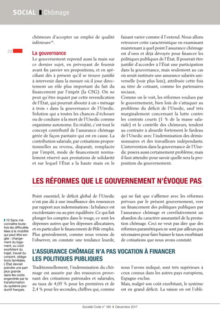 Société Civile n° 185  ❚  Décembre 2017
20
SOCIAL ❚ Chômage
Traditionnellement, l’indemnisation du chô-
mage est assurée par des ressources prove-
nant des cotisations patronales et salariales,
au taux de 4,05 % pour les premières et de
2,4 % pour les secondes, chiffres qui, comme
nous l’avons indiqué, sont très supérieurs à
ceux connus dans les autres pays européens,
Espagne exclue.
Mais, malgré son coût exorbitant, le système
est en grand déficit. La raison en est l’obli-
L’ASSURANCE CHÔMAGE N’A PAS VOCATION À FINANCER
LES POLITIQUES PUBLIQUES
Point essentiel, le déficit global de l’Unedic
n’est pas dû à une insuffisance des ressources
par rapport aux indemnisations :la balance est
excédentaire ou au pire équilibrée. Ce qui fait
plonger les comptes dans le rouge, ce sont les
dépenses autres que les dépenses allocataires,
et en particulier le financement de Pôle emploi.
Plus généralement, comme nous venons de
l’observer, on constate une tendance lourde,
qui ne fait que s’affirmer avec les réformes
prévues par le présent gouvernement, vers
un financement des politiques publiques par
l’assurance chômage et corrélativement un
abandon du caractère assurantiel de la presta-
tion chômage. Ceci ne veut pas dire que des
réformes paramétriques ne sont par ailleurs pas
nécessaires pour faire baisser le taux exorbitant
de cotisations que nous avons constaté.
LES RÉFORMES QUE LE GOUVERNEMENT N’ÉVOQUE PAS
chômeurs d’accepter un emploi de qualité
inférieure10
.
La gouvernance
Le gouvernement reprend aussi la main sur
ce dernier sujet, en prévoyant de fournir
avant fin janvier ses propositions, et en spé-
cifiant dès à présent qu’il se trouve justifié
à intervenir dans la mesure où il joue direc-
tement un rôle plus important du fait du
financement par l’impôt (la CSG). On ne
peut qu’être inquiet par cette revendication
de l’État, qui pourrait aboutir à un « ménage
à trois » dans la gouvernance de l’Unedic.
Solution qui a toutes les chances d’échouer
ou de conduire à la mort de l’Unedic comme
organisme autonome. En réalité, c’est tout le
concept contributif de l’assurance chômage
gérée de façon paritaire qui est en cause. La
contribution salariale, par cotisations propor-
tionnelles au revenu, disparaît, remplacée
par l’impôt, mode de financement norma-
lement réservé aux prestations de solidarité
et sur lequel l’État a la haute main en le
faisant varier comme il l’entend. Nous allons
retrouver cette caractéristique en examinant
maintenant à quel point l’assurance chômage
est d’ores et déjà dévoyée pour financer les
politiques publiques de l’État. Il pourrait être
justifié d'accorder à l'État une participation
dans la gouvernance, mais seulement au cas
où serait instituée une assurance salariés uni-
verselle (voir plus loin), attribuée cette fois
au titre de cotisant, comme les partenaires
sociaux.
Comme on le voit, les réformes voulues par
le gouvernement, bien loin de s’attaquer au
problème du déficit de l’Unedic, sauf très
marginalement concernant la lutte contre
les contrats courts (1 % de la masse sala-
riale) et le contrôle des chômeurs, tendent
au contraire à alourdir fortement le fardeau
de l’Unedic avec l’indemnisation des démis-
sionnaires et des travailleurs indépendants.
L’intervention dans la gouvernance de l’Une-
dic posera aussi certainement problème, mais
il faut attendre pour savoir quelle sera la pro-
position du gouvernement.
❚❚ 10 Sans mé-
connaître toute-
fois les difficultés
liées à la mobilité
qui peut être exi-
gée : change-
ment du loge-
ment, ou coût
exorbitant du
trajet, travail du
conjoint, obliga-
tions familiales.
L’État devrait
prendre une part
plus grande
dans les coûts
engendrés par la
transformation
du système pro-
ductif français.
 