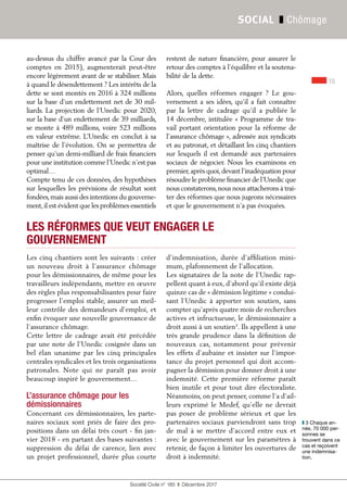 15
Société Civile n° 185  ❚  Décembre 2017
SOCIAL ❚ Chômage
au-dessus du chiffre avancé par la Cour des
comptes en 2015), augmenterait peut-être
encore légèrement avant de se stabiliser. Mais
à quand le désendettement ? Les intérêts de la
dette se sont montés en 2016 à 324 millions
sur la base d’un endettement net de 30 mil-
liards. La projection de l’Unedic pour 2020,
sur la base d’un endettement de 39 milliards,
se monte à 489 millions, voire 523 millions
en valeur extrême. L’Unedic en conclut à sa
maîtrise de l’évolution. On se permettra de
penser qu’un demi-milliard de frais financiers
pour une institution comme l’Unedic n’est pas
optimal…
Compte tenu de ces données, des hypothèses
sur lesquelles les prévisions de résultat sont
fondées,mais aussi des intentions du gouverne-
ment,il est évident que les problèmes essentiels
restent de nature financière, pour assurer le
retour des comptes à l’équilibre et la soutena-
bilité de la dette.
Alors, quelles réformes engager  ? Le gou-
vernement a ses idées, qu’il a fait connaître
par la lettre de cadrage qu’il a publiée le
14 décembre, intitulée « Programme de tra-
vail portant orientation pour la réforme de
l’assurance chômage », adressée aux syndicats
et au patronat, et détaillant les cinq chantiers
sur lesquels il est demandé aux partenaires
sociaux de négocier. Nous les examinons en
premier,après quoi,devant l’inadéquation pour
résoudre le problème financier de l’Unedic que
nous constaterons,nous nous attacherons à trai-
ter des réformes que nous jugeons nécessaires
et que le gouvernement n’a pas évoquées.
LES RÉFORMES QUE VEUT ENGAGER LE
GOUVERNEMENT
Les cinq chantiers sont les suivants : créer
un nouveau droit à l’assurance chômage
pour les démissionnaires, de même pour les
travailleurs indépendants, mettre en œuvre
des règles plus responsabilisantes pour faire
progresser l’emploi stable, assurer un meil-
leur contrôle des demandeurs d’emploi, et
enfin évoquer une nouvelle gouvernance de
l’assurance chômage.
Cette lettre de cadrage avait été précédée
par une note de l’Unedic cosignée dans un
bel élan unanime par les cinq principales
centrales syndicales et les trois organisations
patronales. Note qui ne paraît pas avoir
beaucoup inspiré le gouvernement…
L’assurance chômage pour les
démissionnaires
Concernant ces démissionnaires, les parte-
naires sociaux sont priés de faire des pro-
positions dans un délai très court - fin jan-
vier 2018 - en partant des bases suivantes :
suppression du délai de carence, lien avec
un projet professionnel, durée plus courte
d’indemnisation, durée d’affiliation mini-
mum, plafonnement de l’allocation.
Les signataires de la note de l’Unedic rap-
pellent quant à eux, d’abord qu’il existe déjà
quinze cas de « démission légitime » condui-
sant l’Unedic à apporter son soutien, sans
compter qu’après quatre mois de recherches
actives et infructueuse, le démissionnaire a
droit aussi à un soutien3
. Ils appellent à une
très grande prudence dans la définition de
nouveaux cas, notamment pour prévenir
les effets d’aubaine et insister sur l’impor-
tance du projet personnel qui doit accom-
pagner la démission pour donner droit à une
indemnité. Cette première réforme paraît
bien inutile et pour tout dire électoraliste.
Néanmoins, on peut penser, comme l’a d’ail-
leurs exprimé le Medef, qu'elle ne devrait
pas poser de problème sérieux et que les
partenaires sociaux parviendront sans trop
de mal à se mettre d’accord entre eux et
avec le gouvernement sur les paramètres à
retenir, de façon à limiter les ouvertures de
droit à indemnité.
❚❚ 3 Chaque an-
née, 70 000 per-
sonnes se
trouvent dans ce
cas et reçoivent
une indemnisa-
tion.
 