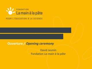 1 
Ouverture / Opening ceremony 
David Jasmin 
Fondation La main à la pâte 
 