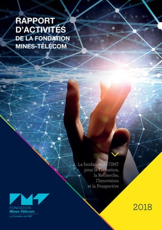 2018
La fondation de l’IMT
pour la Formation,
la Recherche,
l’Innovation
et la Prospective
RAPPORT
D’ACTIVITÉS
DE LA FONDATION
MINES-TÉLÉCOM
 